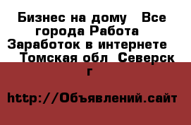 Бизнес на дому - Все города Работа » Заработок в интернете   . Томская обл.,Северск г.